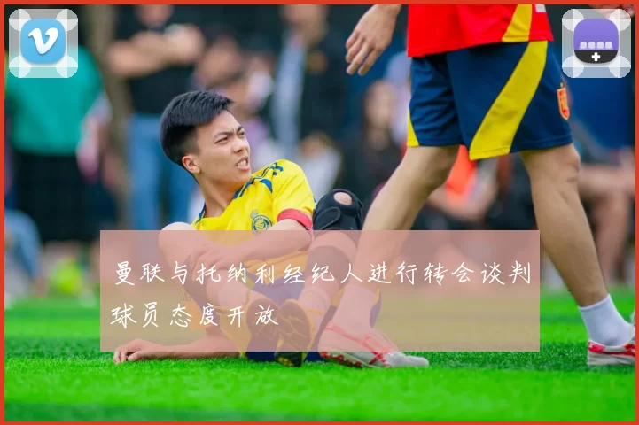 曼联与托纳利经纪人进行转会谈判球员态度开放