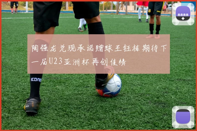 陶强龙兑现承诺赠球王钰栋期待下一届U23亚洲杯再创佳绩