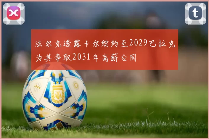 法尔克透露卡尔续约至2029巴拉克为其争取2031年高薪合同