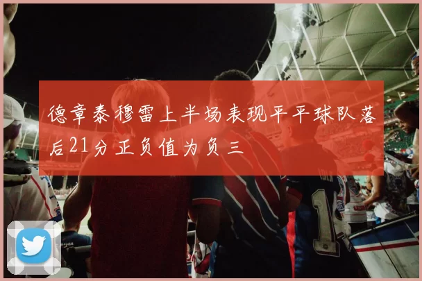 德章泰穆雷上半场表现平平球队落后21分正负值为负三