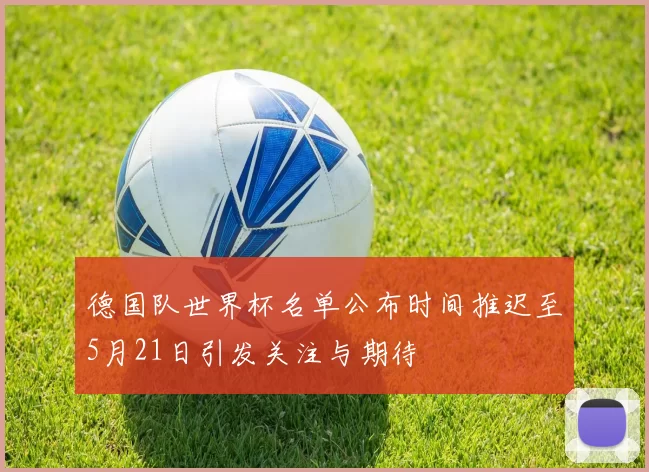 德国队世界杯名单公布时间推迟至5月21日引发关注与期待