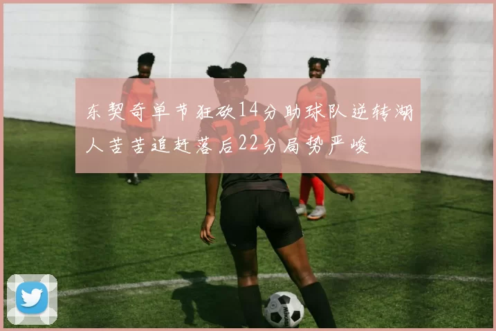东契奇单节狂砍14分助球队逆转湖人苦苦追赶落后22分局势严峻