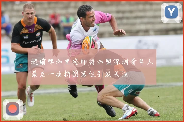 超前锋加里塔即将加盟深圳青年人最后一块拼图落位引发关注